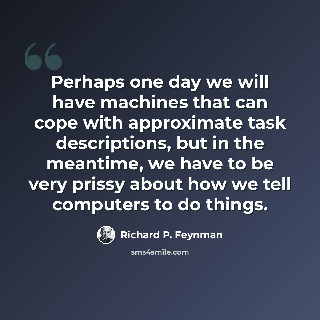 “Perhaps one day we will have machines that can cope with approximate task descriptions, but in the meantime, we have to be very prissy about how we tell computers to do things.” quote by Richard P. Feynman