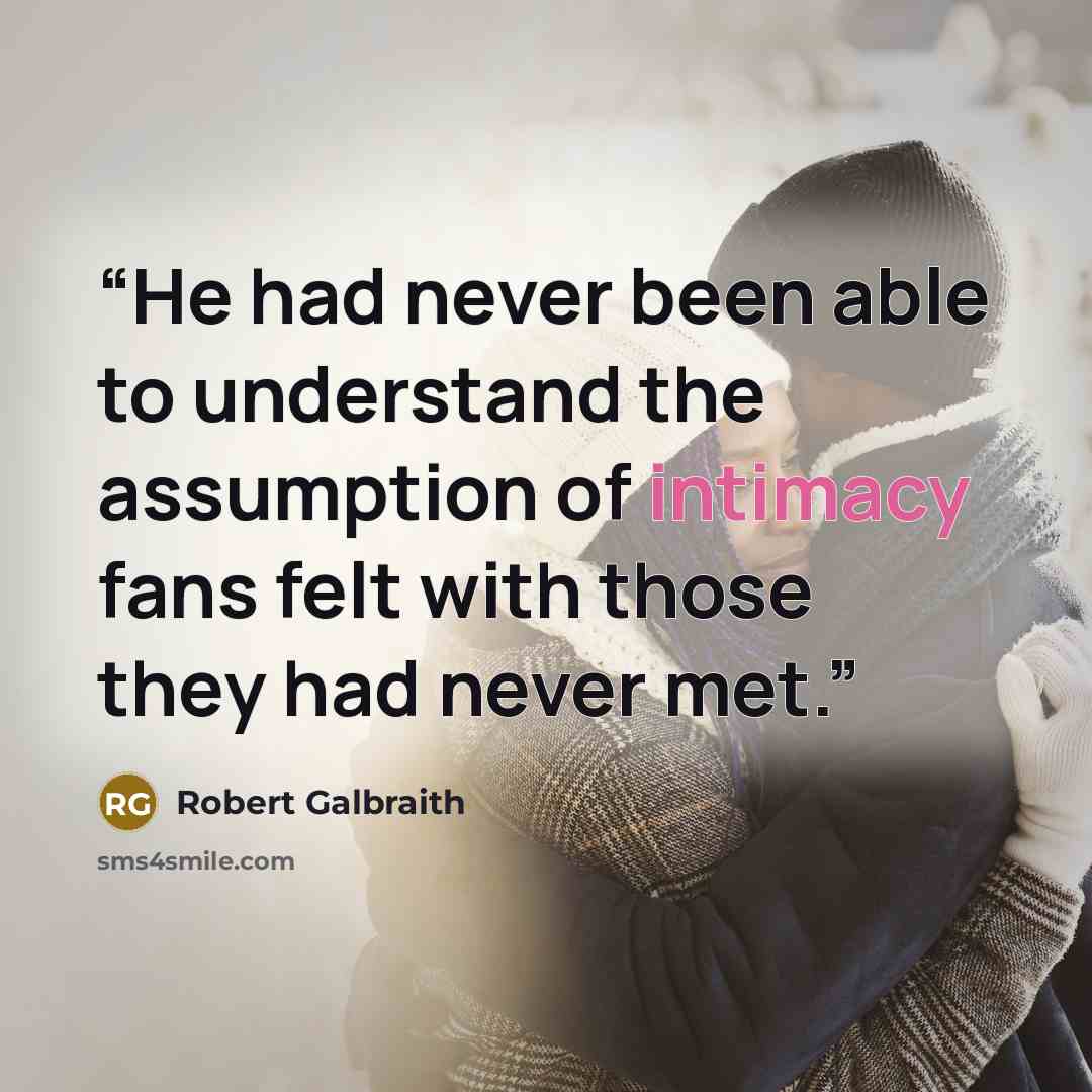 “He had never been able to understand the assumption of intimacy fans felt with those they had never met.” quote by Robert Galbraith