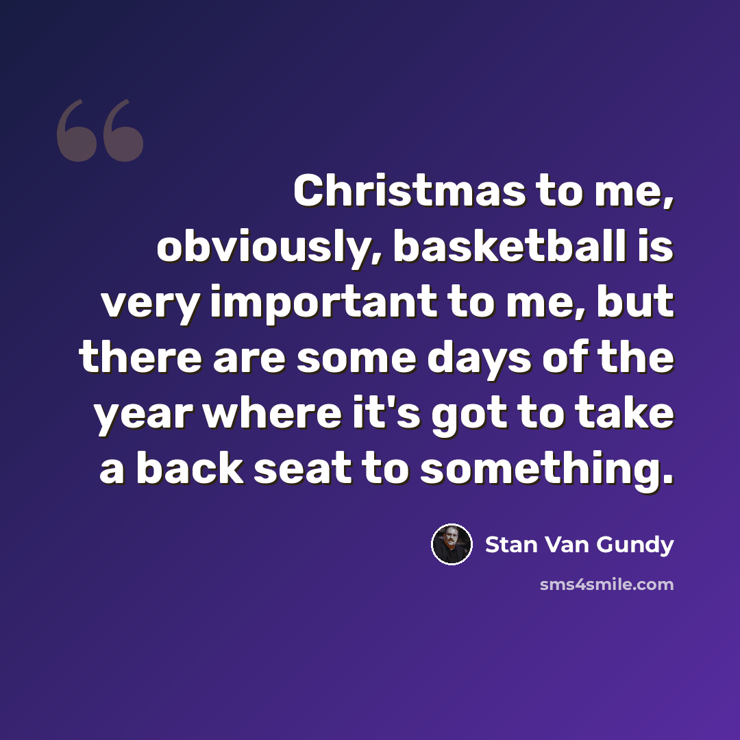 “Christmas to me, obviously, basketball is very important to me, but there are some days of the year where it's got to take a back seat to something.” quote by Stan Van Gundy