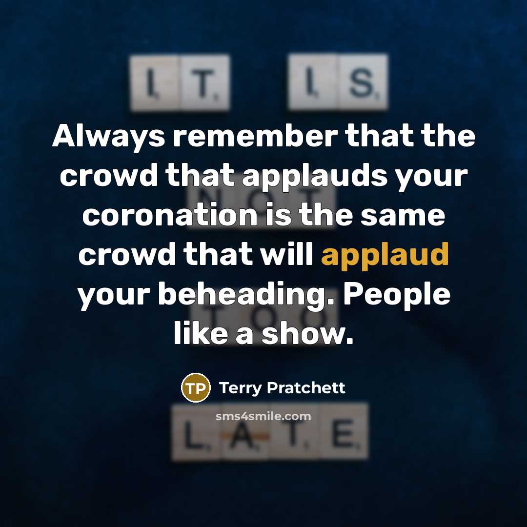 “Always remember that the crowd that applauds your coronation is the same crowd that will applaud your beheading. People like a show.” quote by Terry Pratchett