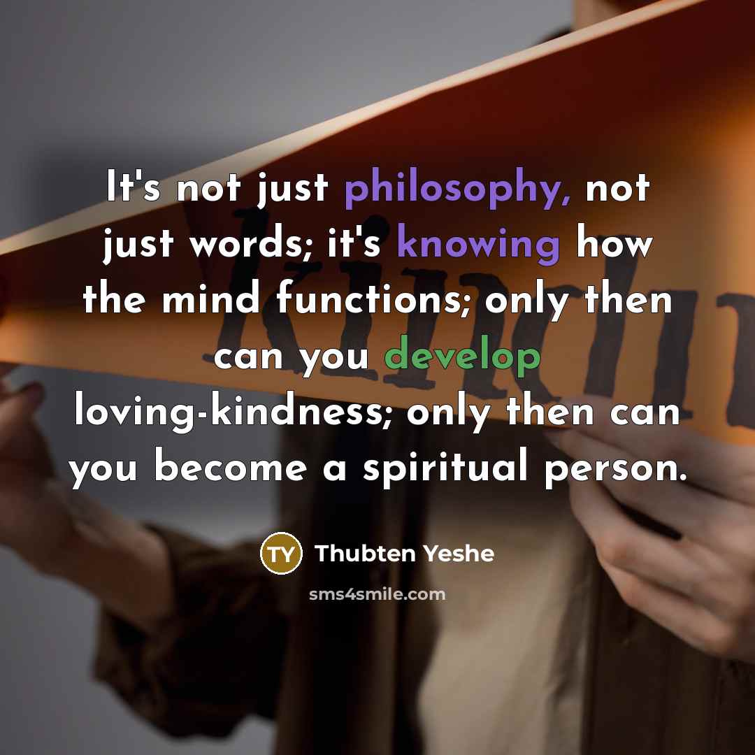 “It's not just philosophy, not just words; it's knowing how the mind functions; only then can you develop loving-kindness; only then can you become a spiritual person.” quote by Thubten Yeshe