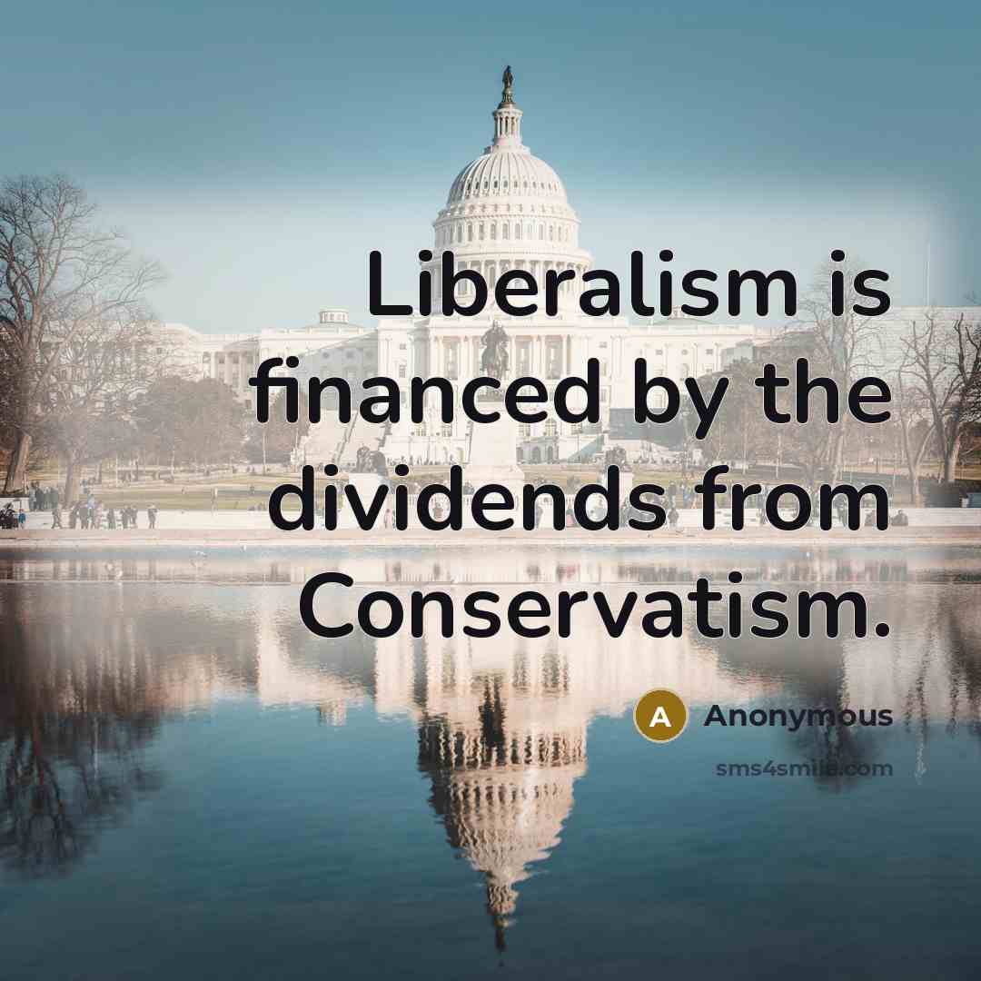 “Liberalism is financed by the dividends from Conservatism.” quote by Anonymous