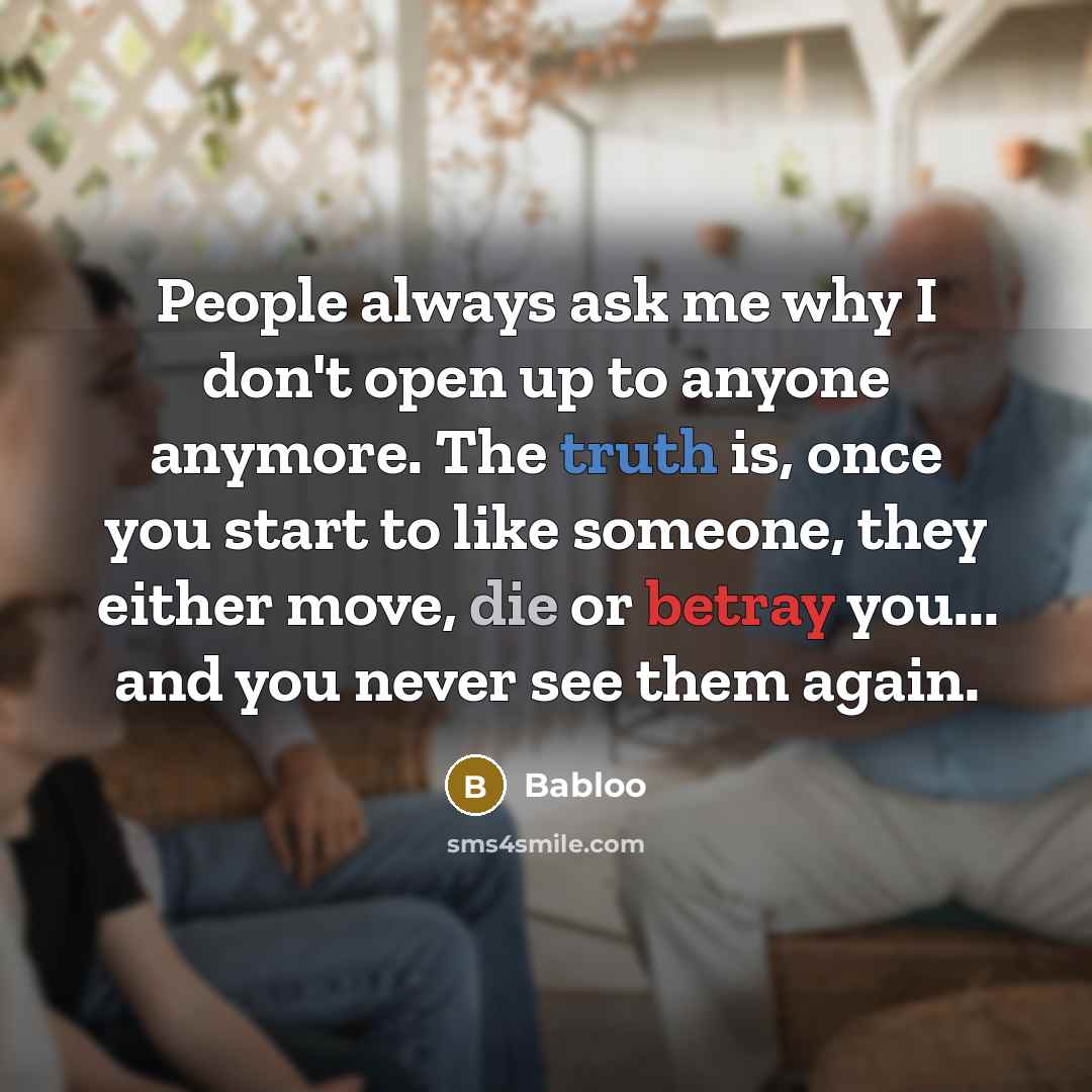 “People always ask me why I don't open up to anyone anymore. The truth is, once you start to like someone, they either move, die or betray you... and you never see them again.” quote by Babloo