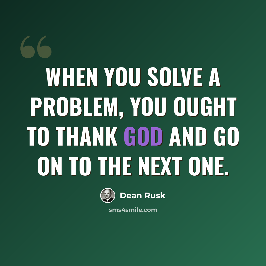 “When you solve a problem, you ought to thank God and go on to the next one.” quote by Dean Rusk