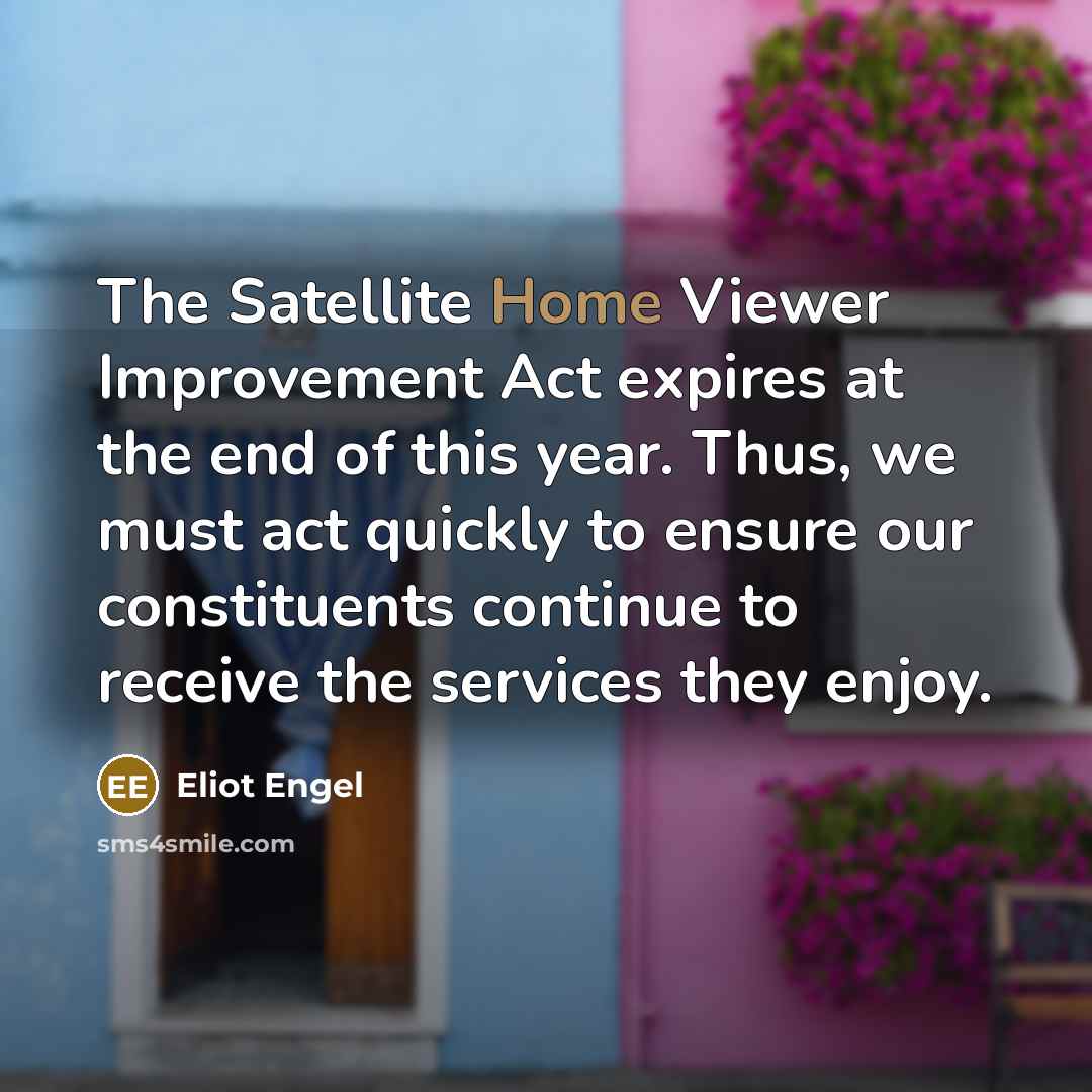 “The Satellite Home Viewer Improvement Act expires at the end of this year. Thus, we must act quickly to ensure our constituents continue to receive the services they enjoy.” quote by Eliot Engel