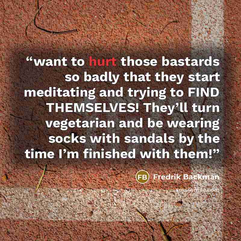 “want to hurt those bastards so badly that they start meditating and trying to FIND THEMSELVES! They’ll turn vegetarian and be wearing socks with sandals by the time I’m finished with them!” quote by Fredrik Backman