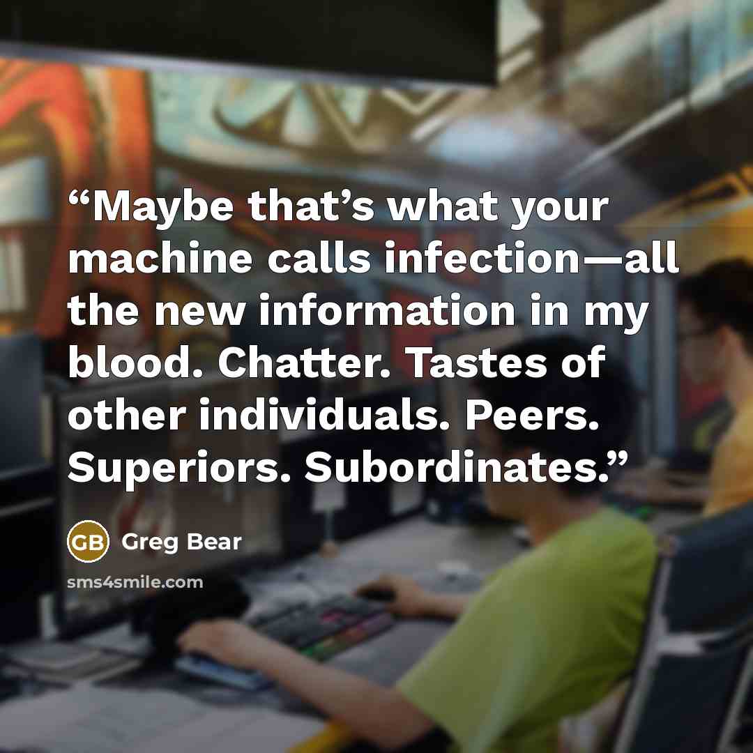 “Maybe that’s what your machine calls infection—all the new information in my blood. Chatter. Tastes of other individuals. Peers. Superiors. Subordinates.” quote by Greg Bear