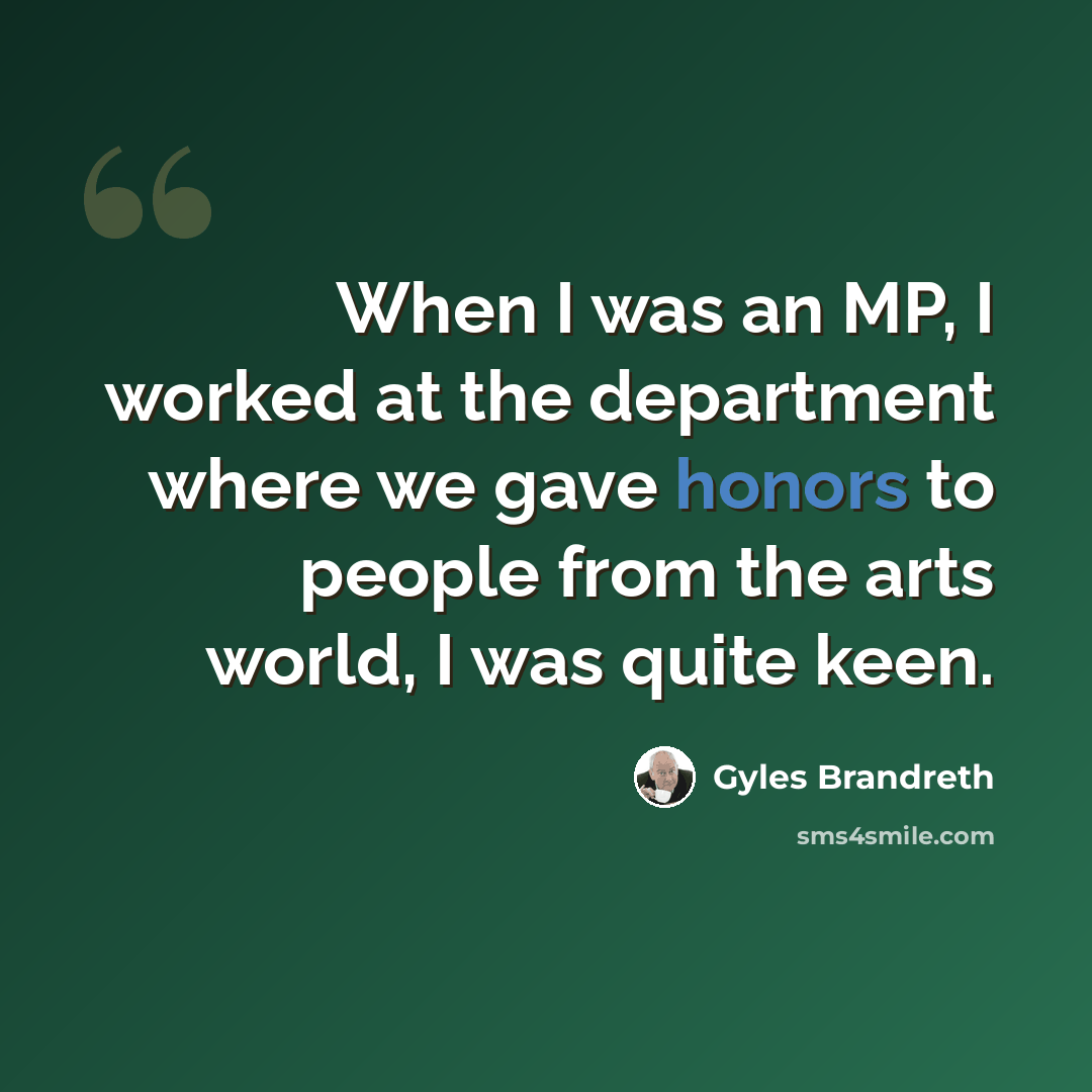 “When I was an MP, I worked at the department where we gave honors to people from the arts world, I was quite keen.” quote by Gyles Brandreth