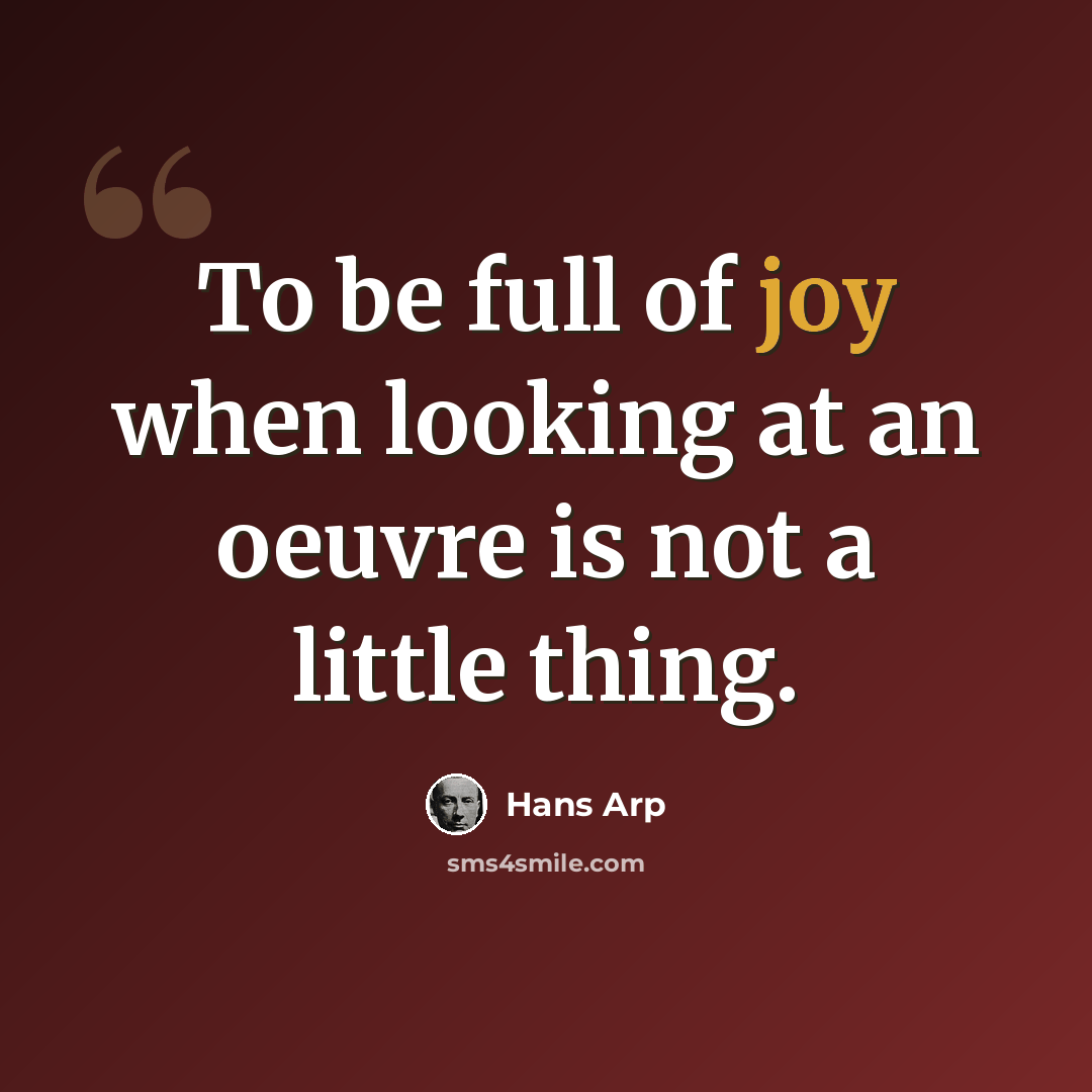 “To be full of joy when looking at an oeuvre is not a little thing.” quote by Hans Arp