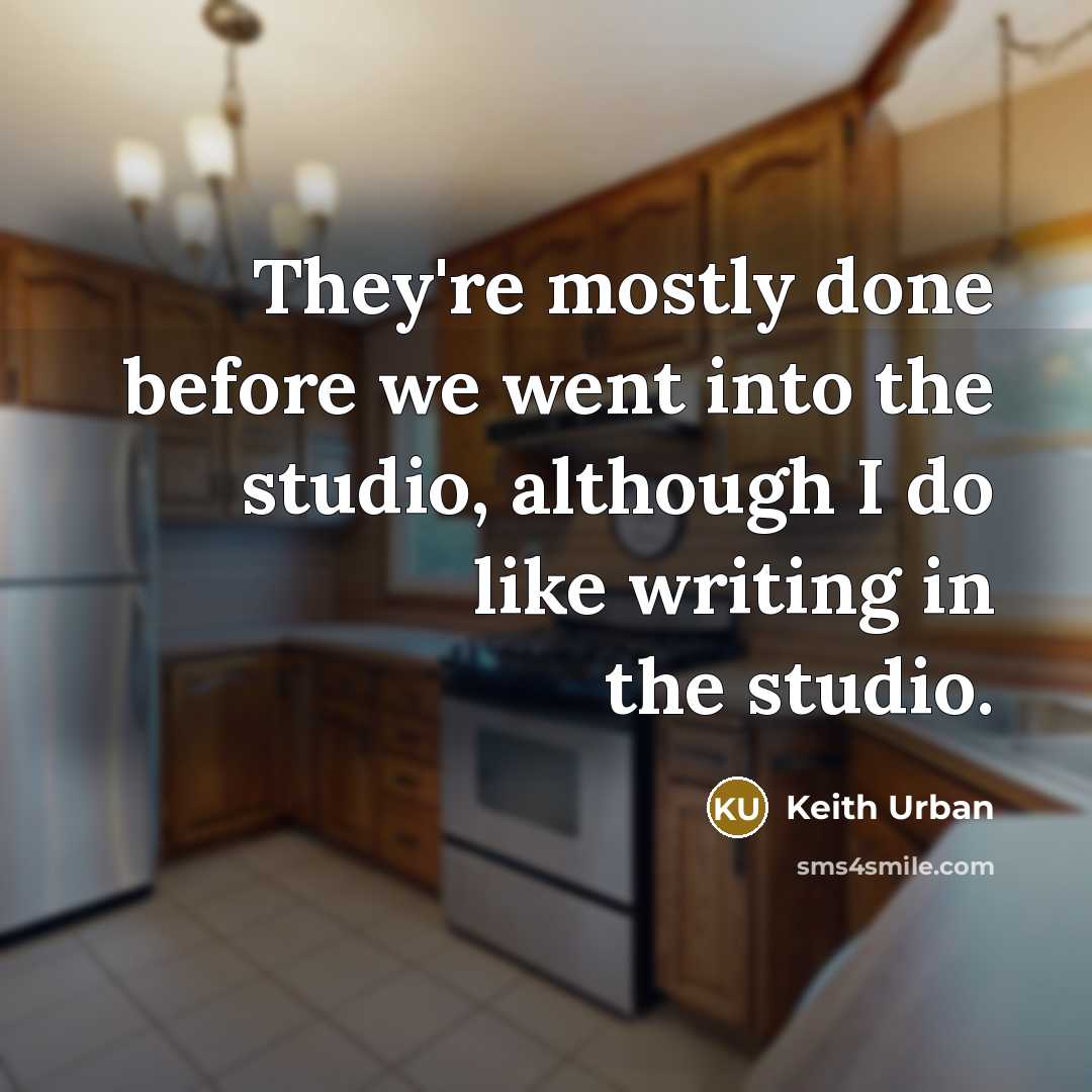 “They're mostly done before we went into the studio, although I do like writing in the studio.” quote by Keith Urban