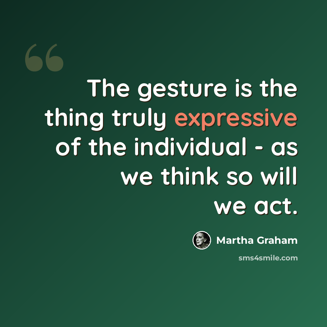“The gesture is the thing truly expressive of the individual - as we think so will we act.” quote by Martha Graham