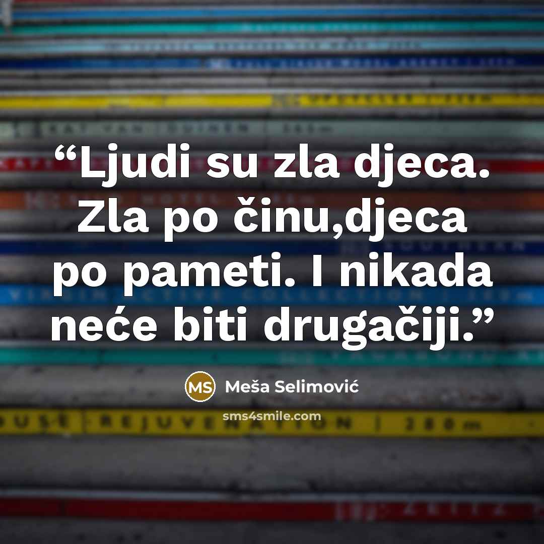 “Ljudi su zla djeca. Zla po činu,djeca po pameti. I nikada neće biti drugačiji.” quote by Meša Selimović
