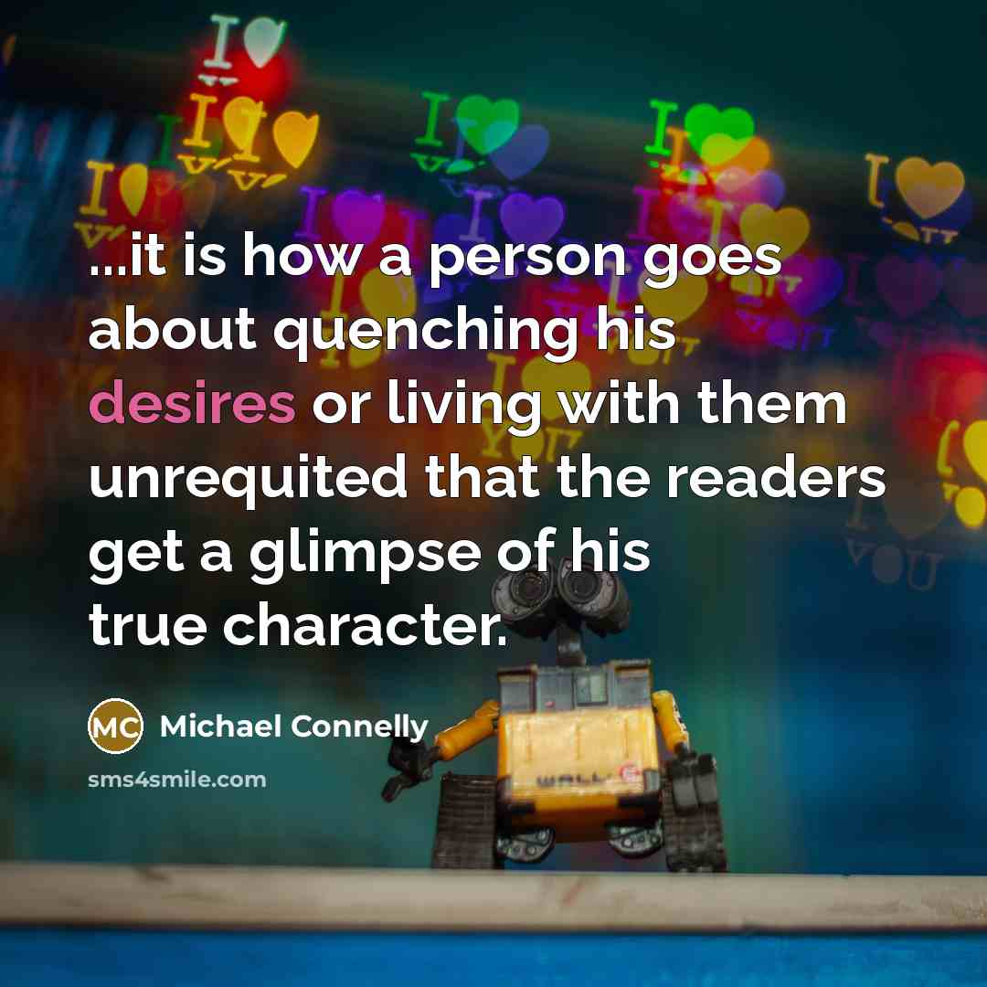 “...it is how a person goes about quenching his desires or living with them unrequited that the readers get a glimpse of his true character.” quote by Michael Connelly