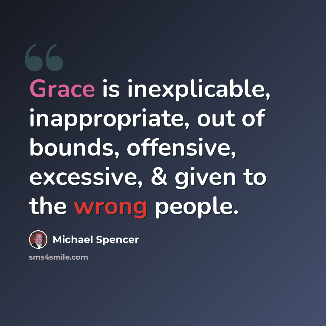 “Grace is inexplicable, inappropriate, out of bounds, offensive, excessive, & given to the wrong people.” quote by Michael Spencer