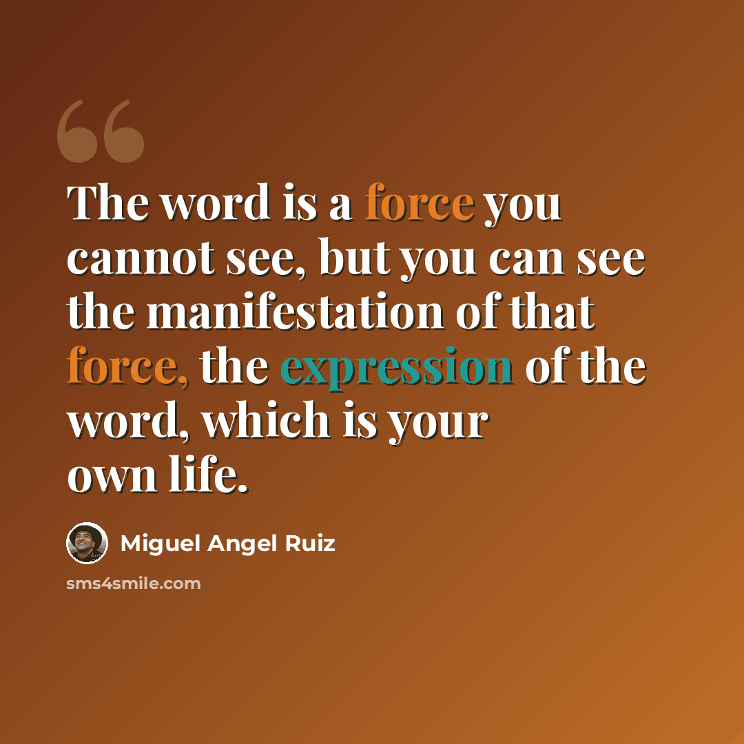 “The word is a force you cannot see, but you can see the manifestation of that force, the expression of the word, which is your own life.” quote by Miguel Angel Ruiz