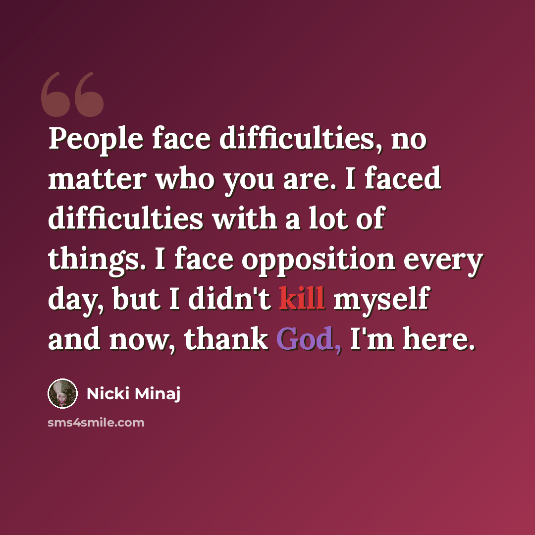 “People face difficulties, no matter who you are. I faced difficulties with a lot of things. I face opposition every day, but I didn't kill myself and now, thank God, I'm here.” quote by Nicki Minaj