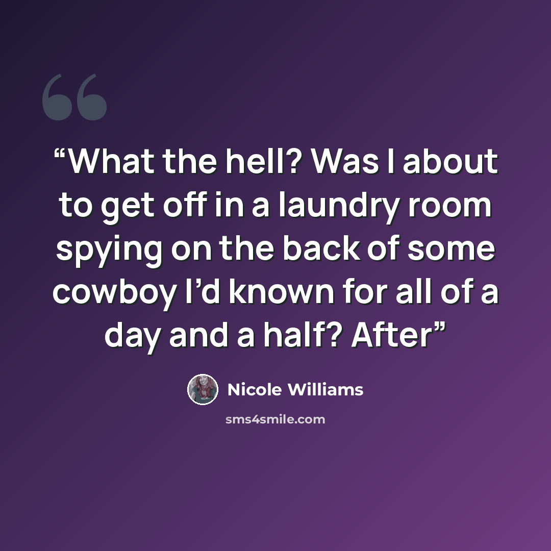 “What the hell? Was I about to get off in a laundry room spying on the back of some cowboy I’d known for all of a day and a half? After” quote by Nicole Williams