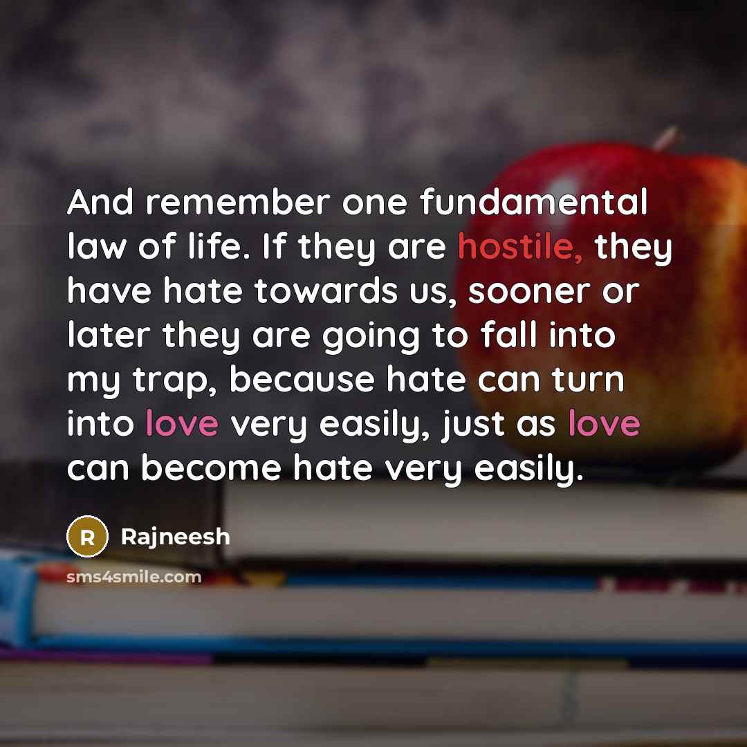 “And remember one fundamental law of life. If they are hostile, they have hate towards us, sooner or later they are going to fall into my trap, because hate can turn into love very easily, just as love can become hate very easily.” quote by Rajneesh