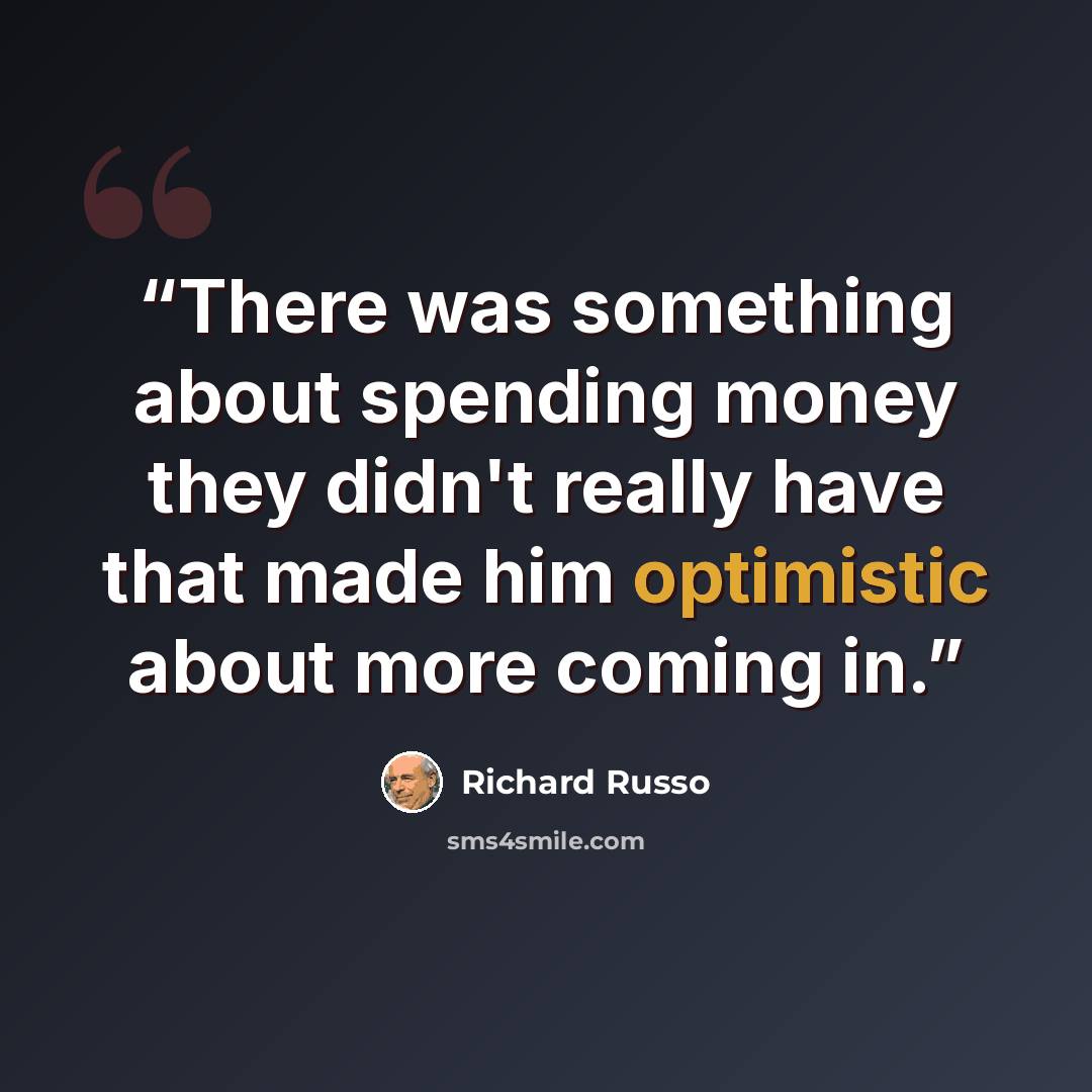 “There was something about spending money they didn't really have that made him optimistic about more coming in.” quote by Richard Russo