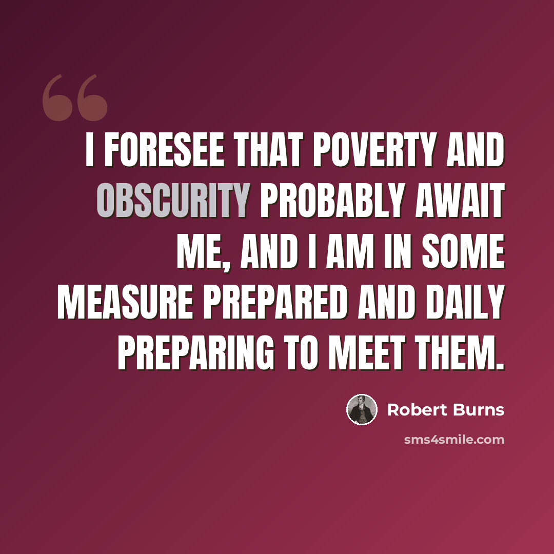 “I foresee that poverty and obscurity probably await me, and I am in some measure prepared and daily preparing to meet them.” quote by Robert Burns