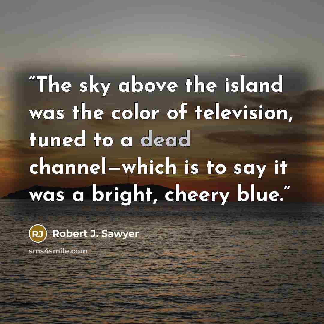 “The sky above the island was the color of television, tuned to a dead channel—which is to say it was a bright, cheery blue.” quote by Robert J. Sawyer