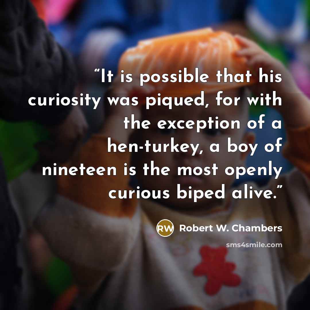 “It is possible that his curiosity was piqued, for with the exception of a hen-turkey, a boy of nineteen is the most openly curious biped alive.” quote by Robert W. Chambers