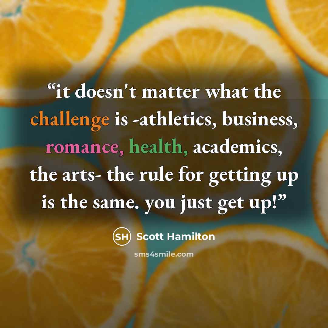 “it doesn't matter what the challenge is -athletics, business, romance, health, academics, the arts- the rule for getting up is the same. you just get up!” quote by Scott Hamilton