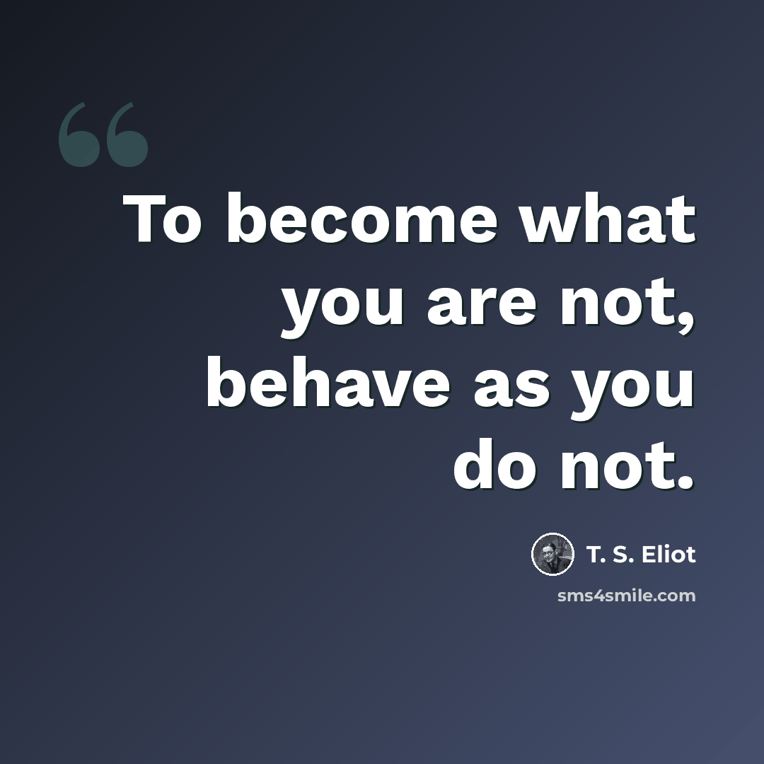 “To become what you are not, behave as you do not.” quote by T. S. Eliot