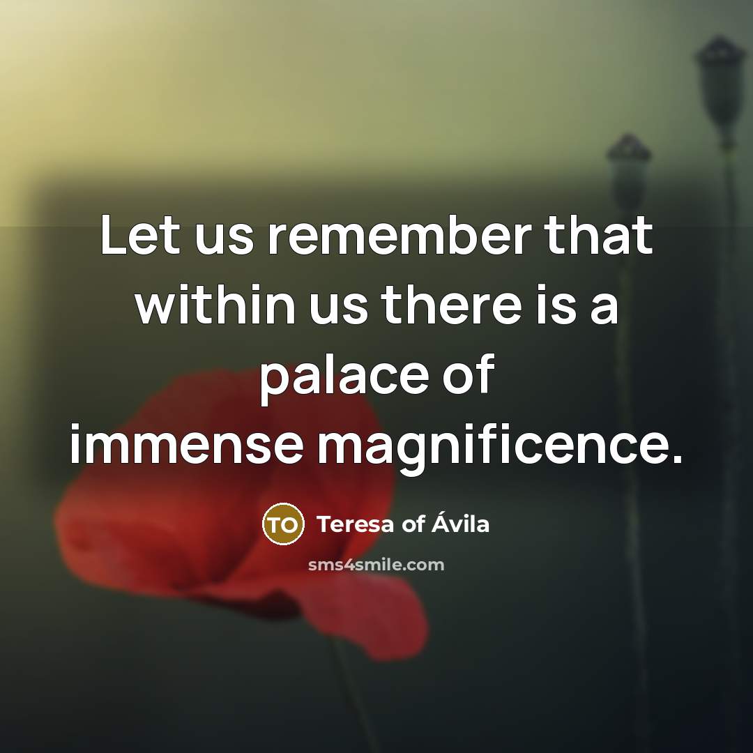 “Let us remember that within us there is a palace of immense magnificence.” quote by Teresa of Avila