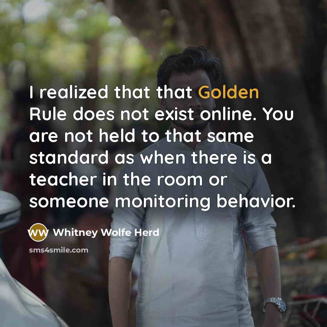 “I realized that that Golden Rule does not exist online. You are not held to that same standard as when there is a teacher in the room or someone monitoring behavior.” quote by Whitney Wolfe Herd