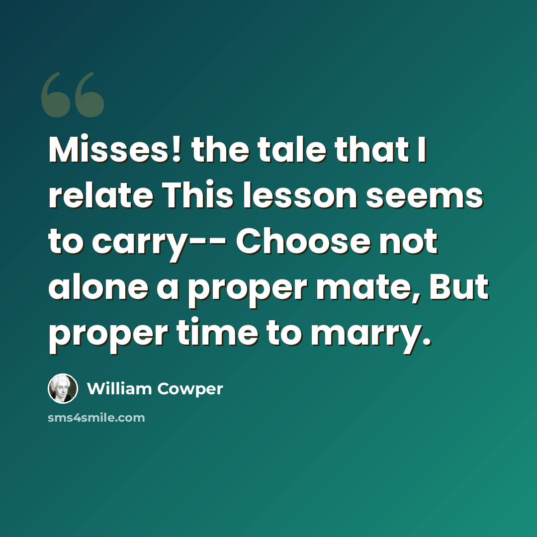 “Misses! the tale that I relate This lesson seems to carry-- Choose not alone a proper mate, But proper time to marry.” quote by William Cowper