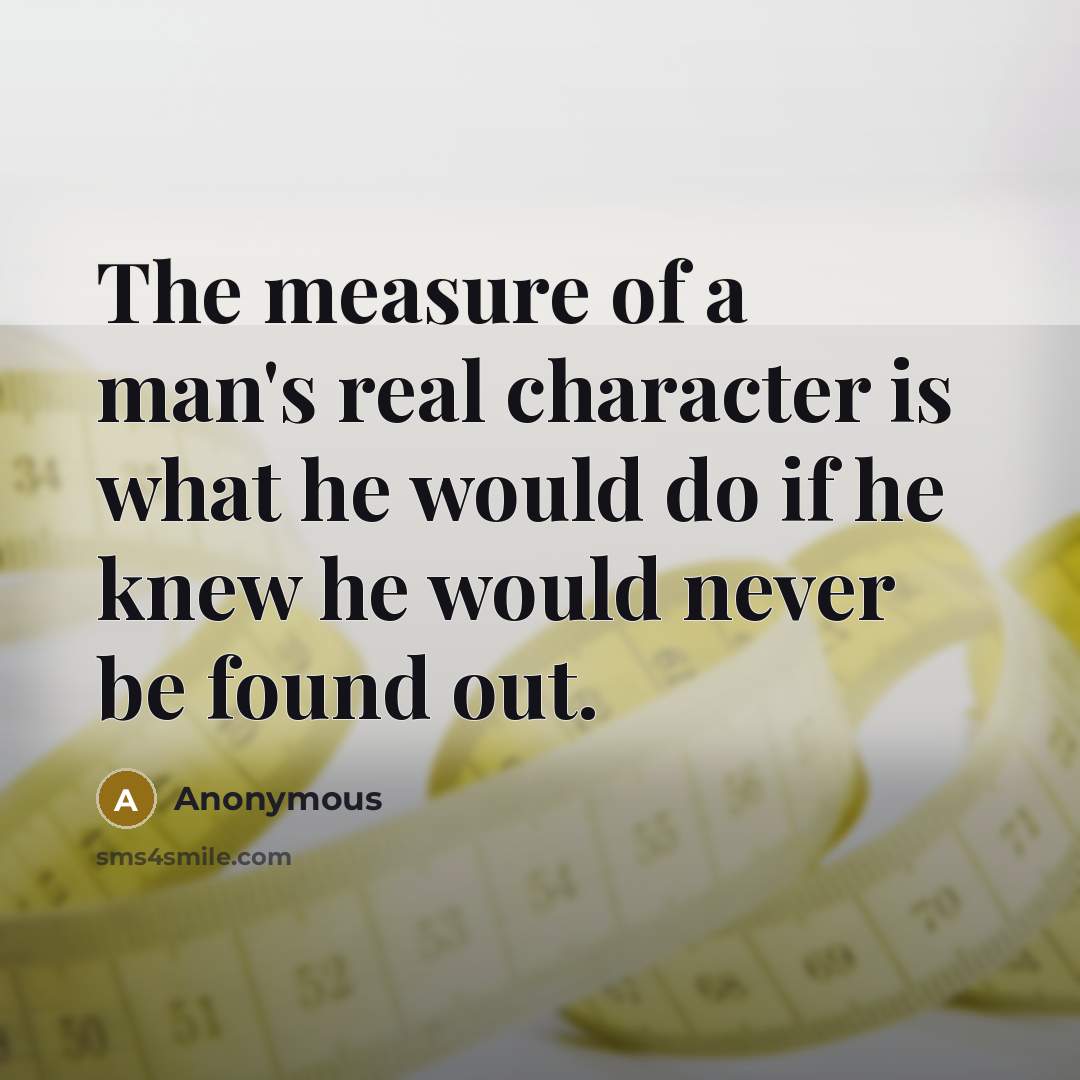 “The measure of a man's real character is what he would do if he knew he would never be found out.” quote by Anonymous