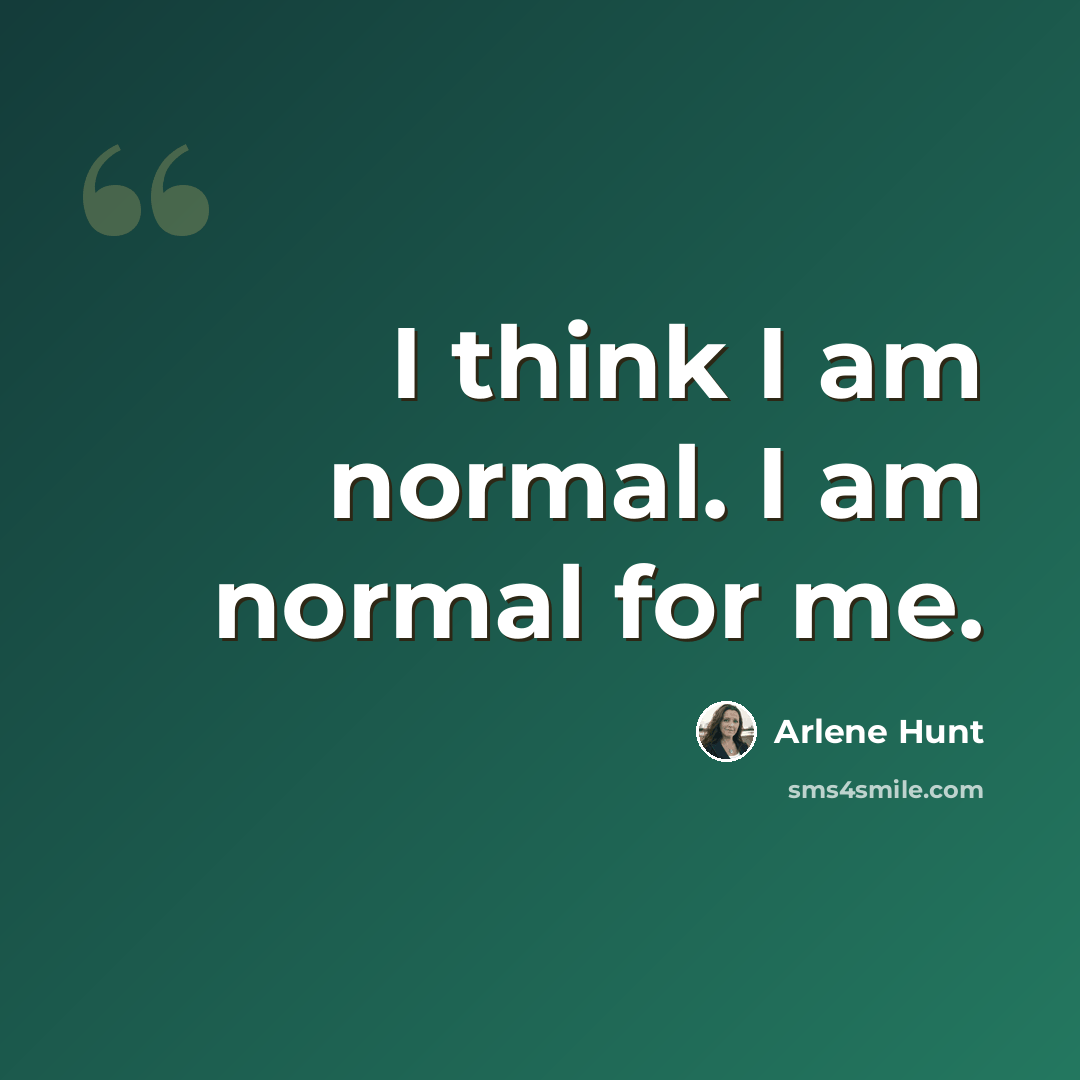 “I think I am normal. I am normal for me.” quote by Arlene Hunt