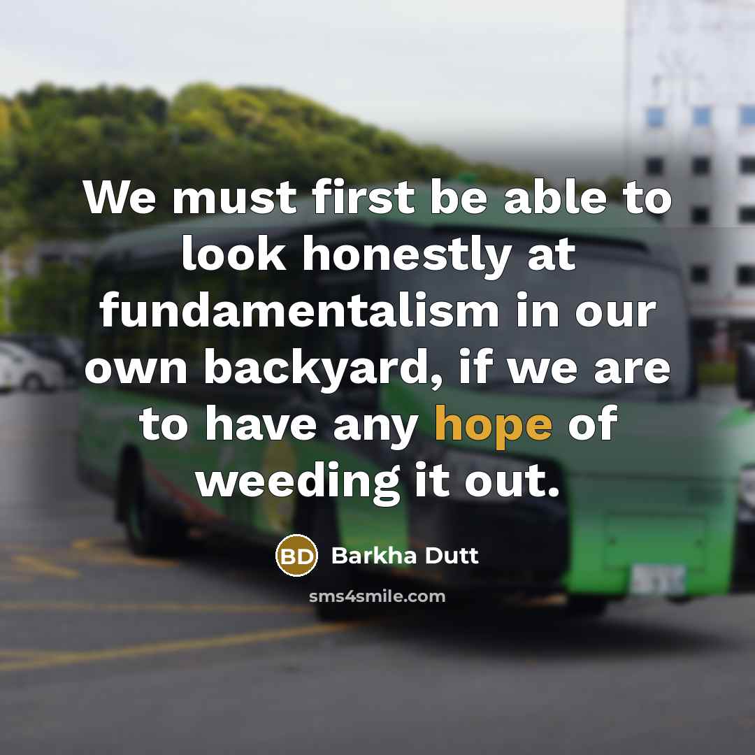“We must first be able to look honestly at fundamentalism in our own backyard, if we are to have any hope of weeding it out.” quote by Barkha Dutt