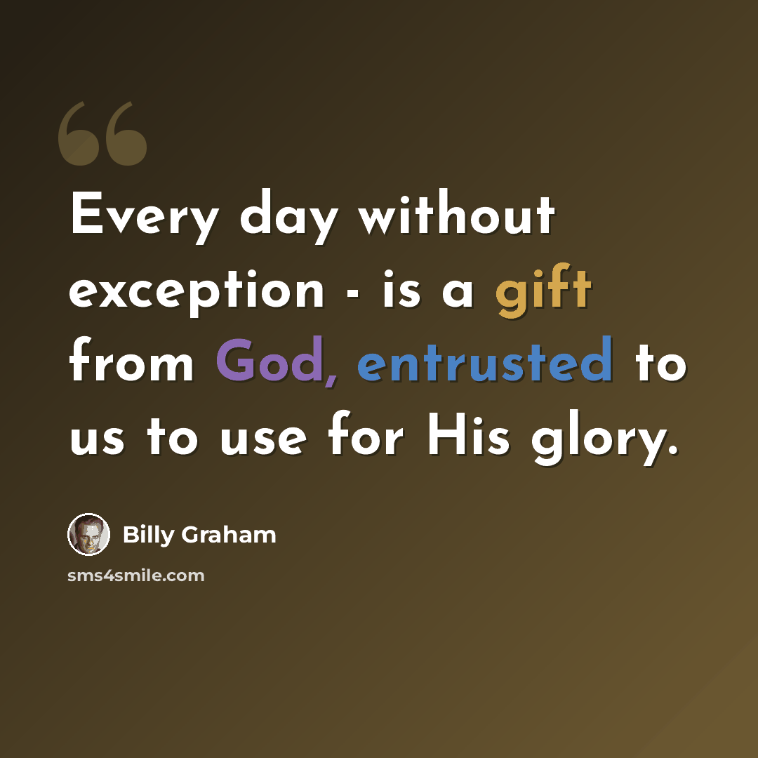“Every day without exception - is a gift from God, entrusted to us to use for His glory.” quote by Billy Graham