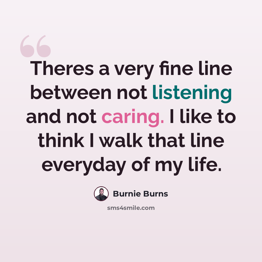 “Theres a very fine line between not listening and not caring. I like to think I walk that line everyday of my life.” quote by Burnie Burns