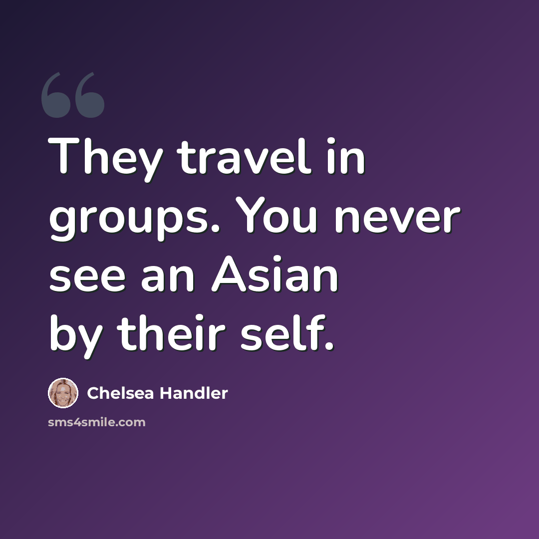 “They travel in groups. You never see an Asian by their self.” quote by Chelsea Handler