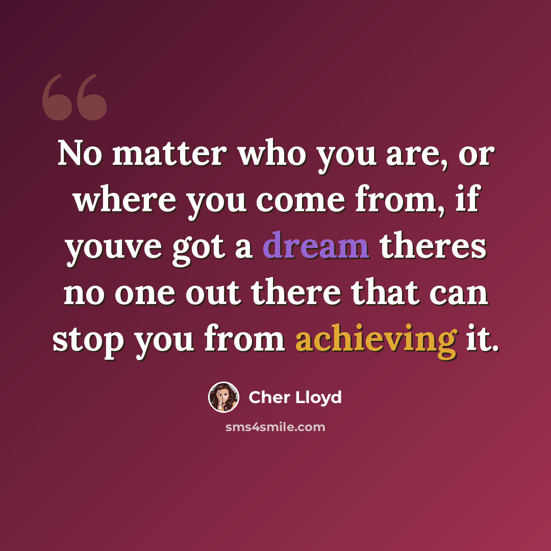 “No matter who you are, or where you come from, if youve got a dream theres no one out there that can stop you from achieving it.” quote by Cher Lloyd