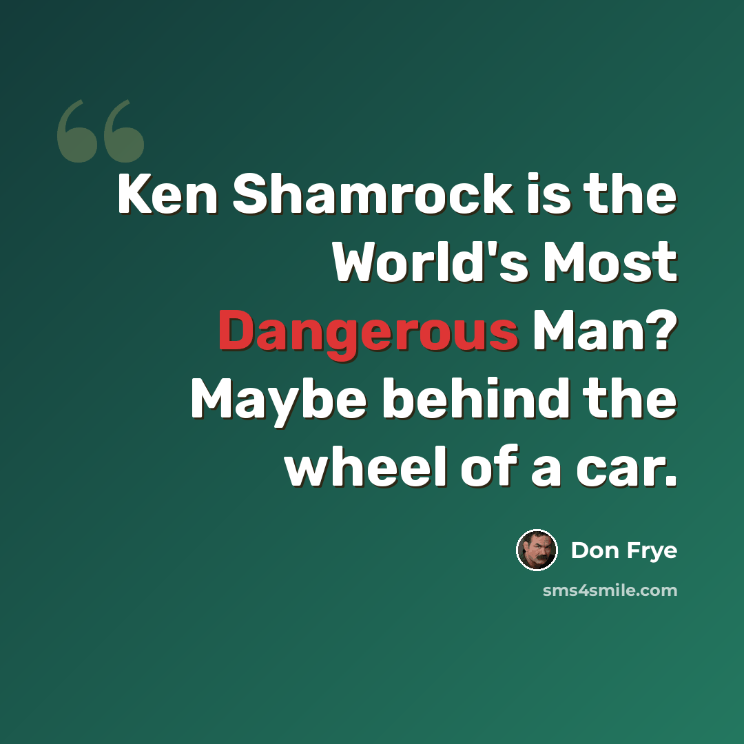 “Ken Shamrock is the World's Most Dangerous Man? Maybe behind the wheel of a car.” quote by Don Frye