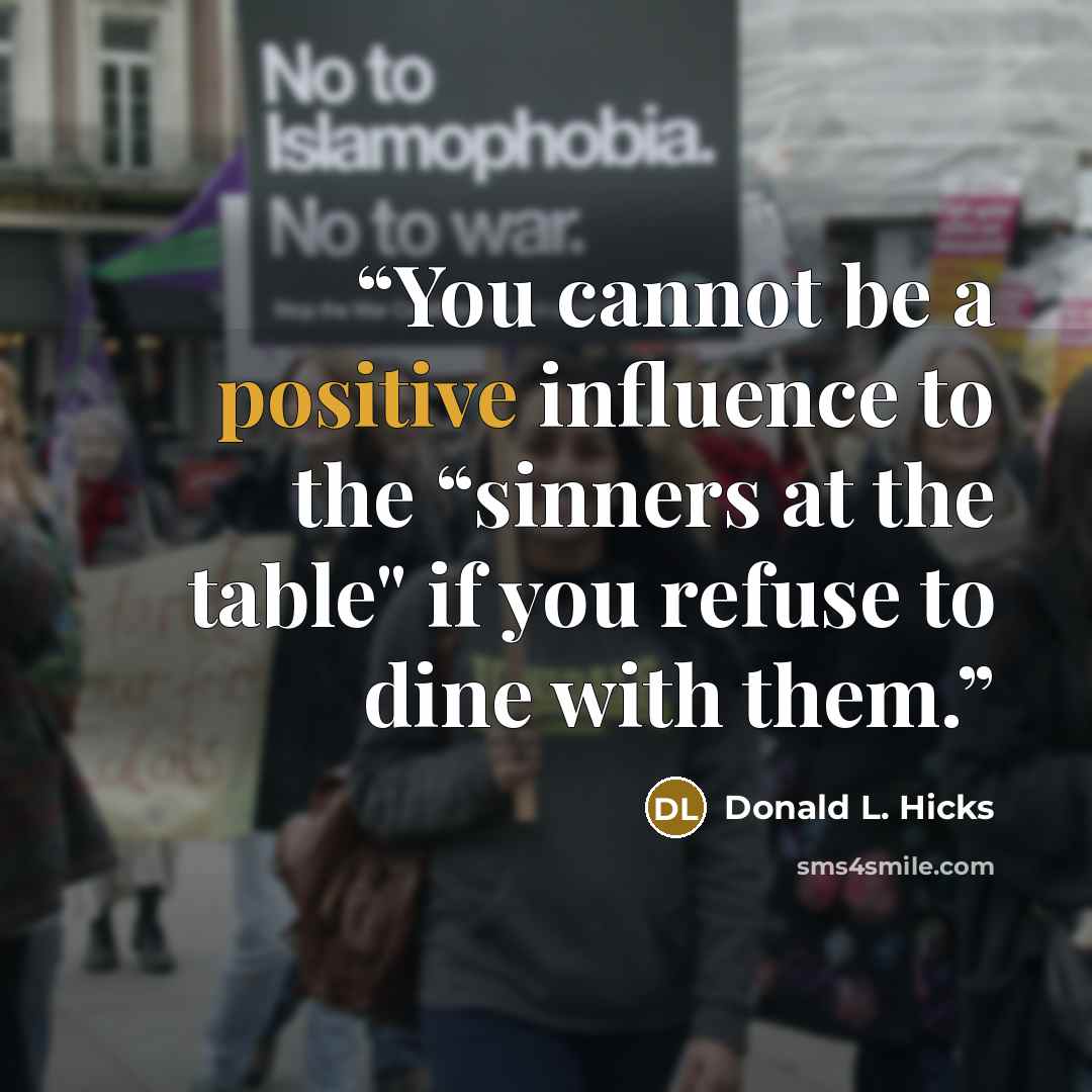 “You cannot be a positive influence to the “sinners at the table" if you refuse to dine with them.” quote by Donald L. Hicks