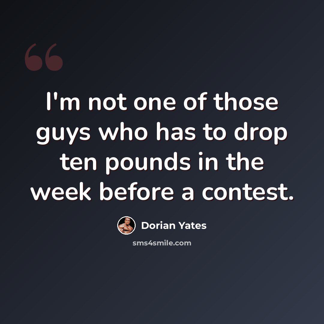 “I'm not one of those guys who has to drop ten pounds in the week before a contest.” quote by Dorian Yates