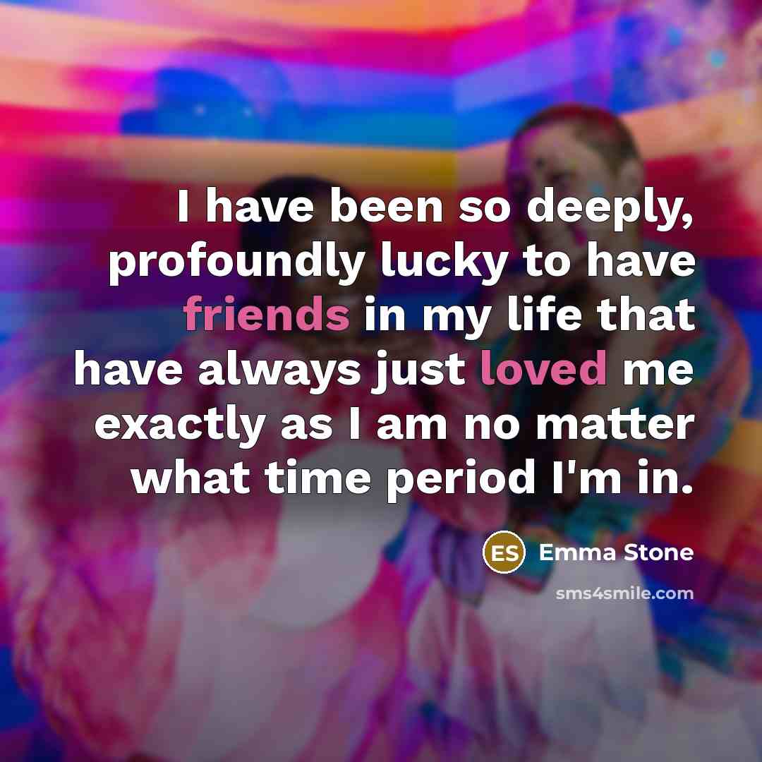 “I have been so deeply, profoundly lucky to have friends in my life that have always just loved me exactly as I am no matter what time period I'm in.” quote by Emma Stone