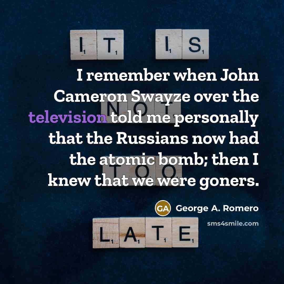 “I remember when John Cameron Swayze over the television told me personally that the Russians now had the atomic bomb; then I knew that we were goners.” quote by George A. Romero