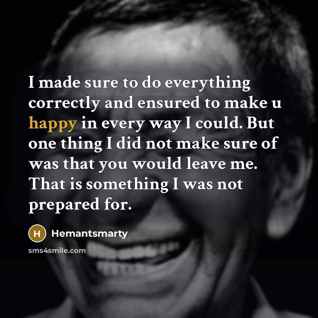 “I made sure to do everything correctly and ensured to make u happy in every way I could. But one thing I did not make sure of was that you would leave me. That is something I was not prepared for.” quote by Hemantsmarty