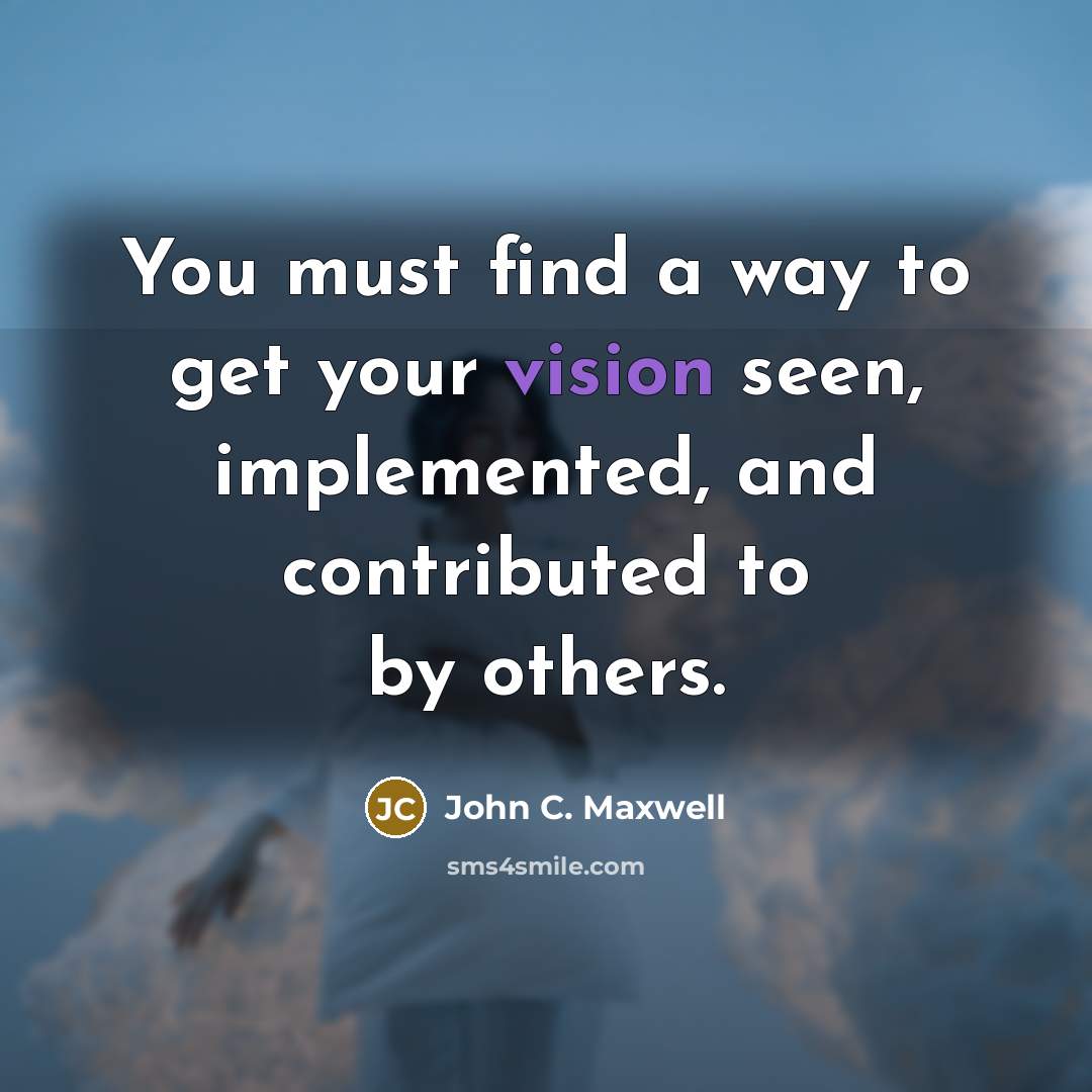 “You must find a way to get your vision seen, implemented, and contributed to by others.” quote by John C. Maxwell