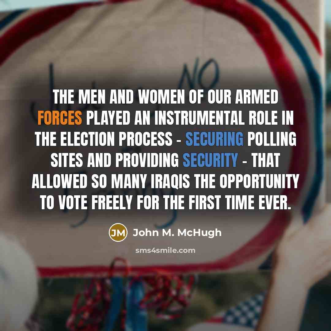 “The men and women of our armed forces played an instrumental role in the election process - securing polling sites and providing security - that allowed so many Iraqis the opportunity to vote freely for the first time ever.” quote by John M. McHugh