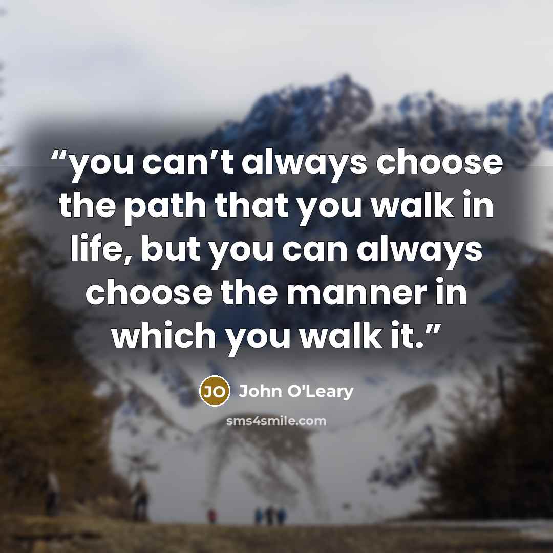 “you can’t always choose the path that you walk in life, but you can always choose the manner in which you walk it.” quote by John O'Leary