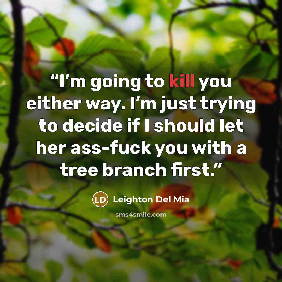 “I’m going to kill you either way. I’m just trying to decide if I should let her ass-fuck you with a tree branch first.” quote by Leighton Del Mia