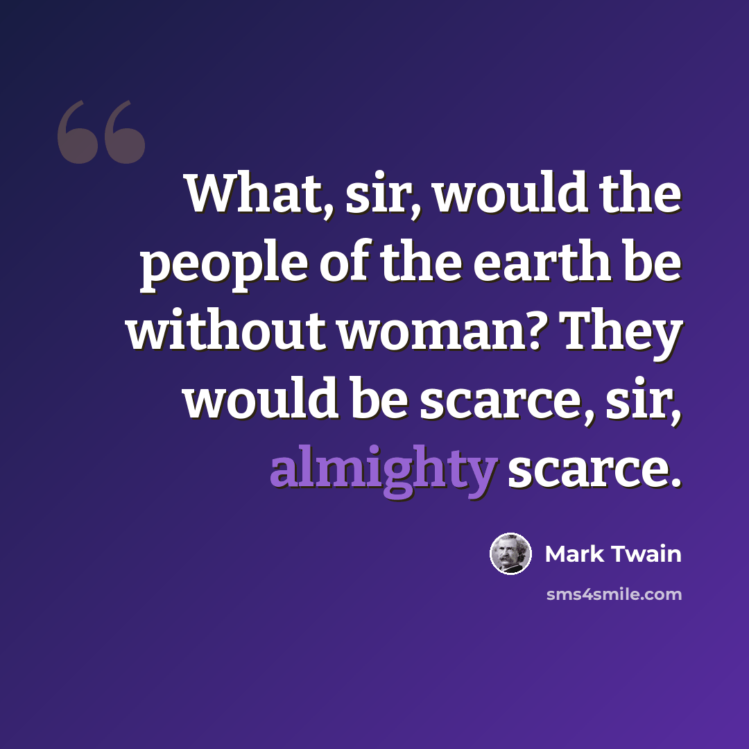 “What, sir, would the people of the earth be without woman? They would be scarce, sir, almighty scarce.” quote by Mark Twain