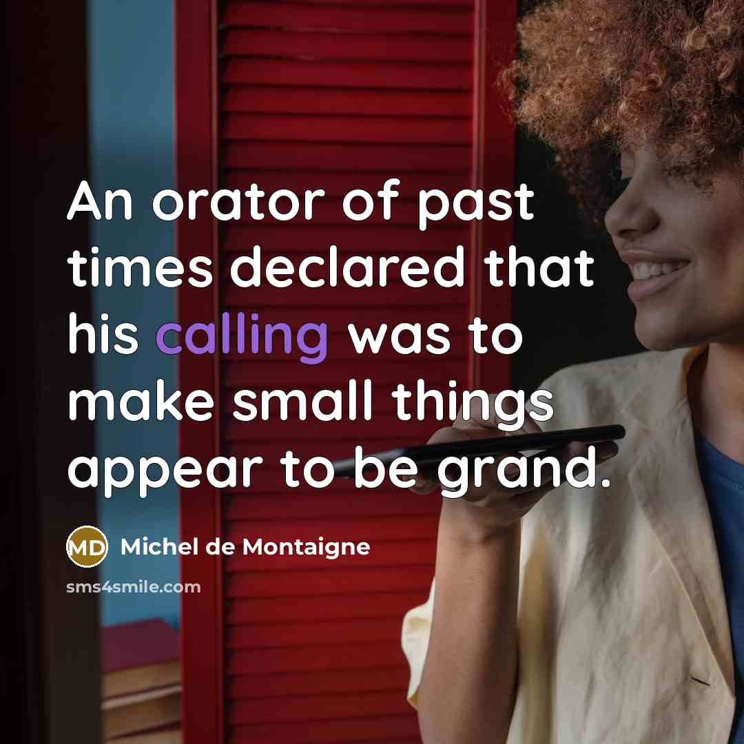 “An orator of past times declared that his calling was to make small things appear to be grand.” quote by Michel de Montaigne